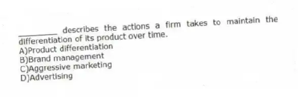 ________ describes the actions a firm takes to maintain the differentiation of its product over time.
A)Product differentiation
B)Brand management
C)Aggressive marketing
D)Advertising