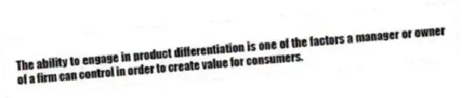 The ability to engage in product differentiation is one of the factors a manager or owner of a firm can control in order to create value for consumers.