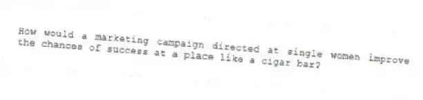 How would a marketing campaign directed at single women improve the chances of success at a place like a cigar bar?