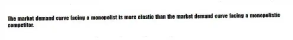 The market demand curve facing a monopolist is more elastic than the market demand curve facing a monopolistic competitor.