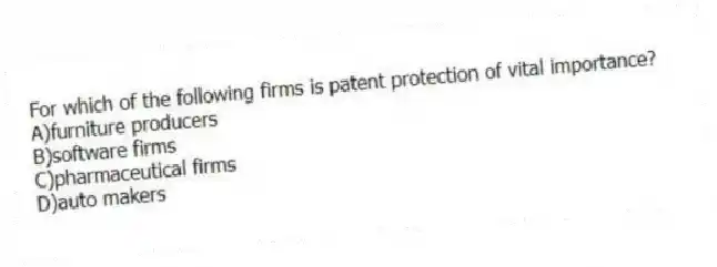 For which of the following firms is patent protection of vital importance?
A)furniture producers
B)software firms
C)pharmaceutical firms
D)auto makers