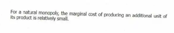 For a natural monopoly, the marginal cost of producing an additional unit of its product is relatively small.