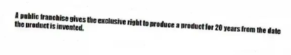 A public franchise gives the exclusive right to produce a product for 20 years from the date the product is invented.