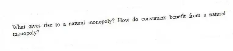 What gives rise to a natural monopoly? How do consumers benefit from a natural monopoly?