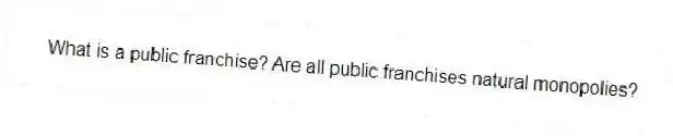 What is a public franchise? Are all public franchises natural monopolies?