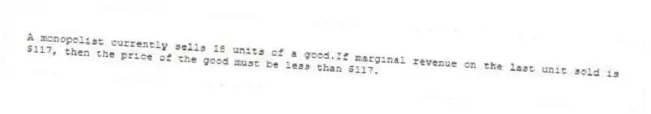 A monopolist currently sells 18 units of a good.If marginal revenue on the last unit sold is $117, then the price of the good must be less than $117.