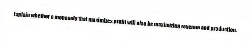Explain whether a monopoly that maximizes profit will also be maximizing revenue and production.
