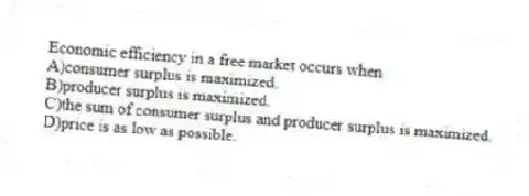 Economic efficiency in a free market occurs when
A)consumer surplus is maximized.
B)producer surplus is maximized.
C)the sum of consumer surplus and producer surplus is maximized.
D)price is as low as possible.