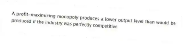 A profit-maximizing monopoly produces a lower output level than would be produced if the industry was perfectly competitive.