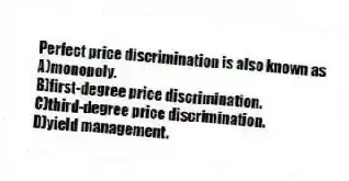Perfect price discrimination is also known as
A)monopoly.
B)first-degree price discrimination.
C)third-degree price discrimination.
D)yield management.