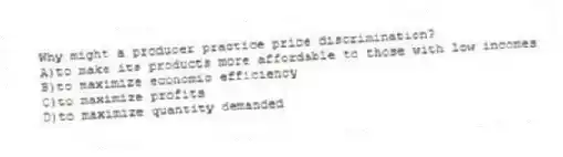 Why might a producer practice price discrimination?
A)to make its products more affordable to those with low incomes
B)to maximize economic efficiency
C)to maximize profits
D)to maximize quantity demanded