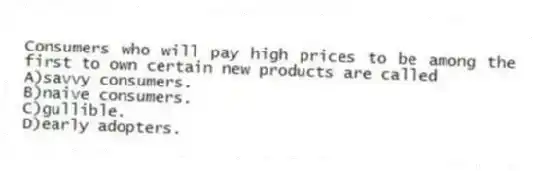 Consumers who will pay high prices to be among the first to own certain new products are called
A)savvy consumers.
B)naive consumers.
C)gullible.
D)early adopters.