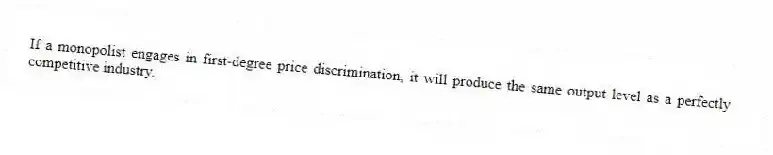 If a monopolist engages in first-degree price discrimination, it will produce the same output level as a perfectly competitive industry.