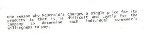 One reason why McDonald's charges a single price for its products is that it is difficult and costly for the company to determine each individual consumer's willingness to pay.
