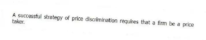 A successful strategy of price discrimination requires that a firm be a price taker.