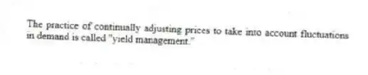 The practice of continually adjusting prices to take into account fluctuations in demand is called "yield management."