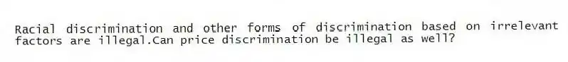 Racial discrimination and other forms of discrimination based on irrelevant factors are illegal.Can price discrimination be illegal as well?