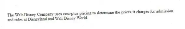 The Walt Disney Company uses cost-plus pricing to determine the prices it charges for admission and rides at Disneyland and Walt Disney World.