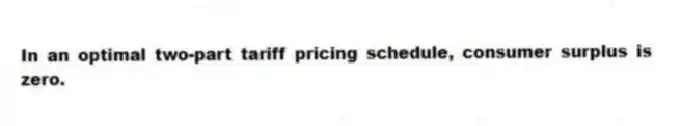 In an optimal two-part tariff pricing schedule, consumer surplus is zero.