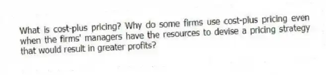 What is cost-plus pricing? Why do some firms use cost-plus pricing even when the firms' managers have the resources to devise a pricing strategy that would result in greater profits?