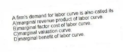 A firm's demand for labor curve is also called its
A)marginal revenue product of labor curve.
B)marginal factor cost of labor curve.
C)marginal valuation curve.
D)marginal benefit of labor curve.
