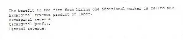 The benefit to the firm from hiring one additional worker is called the
A)marginal revenue product of labor.
B)marginal revenue.
C)marginal profit.
D)total revenue.