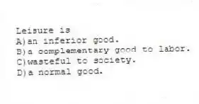 Leisure is
A)an inferior good.
B)a complementary good to labor.
C)wasteful to society.
D)a normal good.