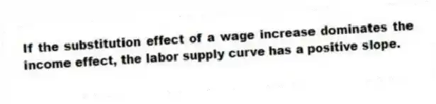 If the substitution effect of a wage increase dominates the income effect, the labor supply curve has a positive slope.