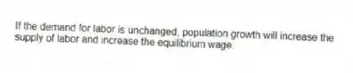 If the demand for labor is unchanged, population growth will increase the supply of labor and increase the equilibrium wage.