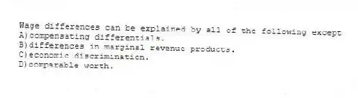Wage differences can be explained by all of the following except
A)compensating differentials.
B)differences in marginal revenue products.
C)economic discrimination.
D)comparable worth.