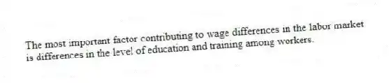 The most important factor contributing to wage differences in the labor market is differences in the level of education and training among workers.