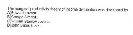 The marginal productivity theory of income distribution was developed by
A)Edward Lazear.
B)George Akerlof.
C)William Stanley Jevons.
D)John Bates Clark.