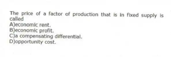 The price of a factor of production that is in fixed supply is called
A)economic rent.
B)economic profit.
C)a compensating differential.
D)opportunity cost.
