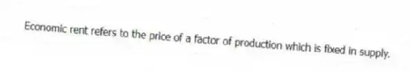 Economic rent refers to the price of a factor of production which is fixed in supply.