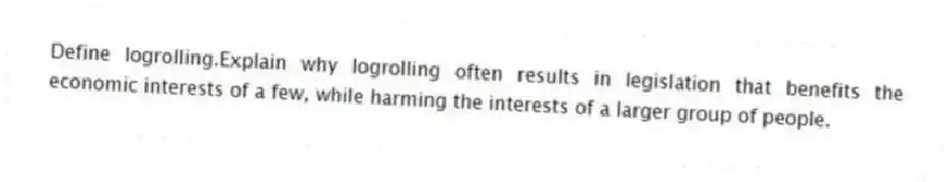 Define logrolling.Explain why logrolling often results in legislation that benefits the economic interests of a few, while harming the interests of a larger group of people.