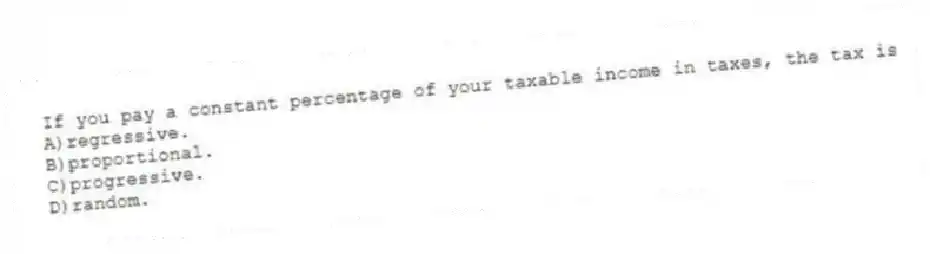 If you pay a constant percentage of your taxable income in taxes, the tax is
A)regressive.
B)proportional.
C)progressive.
D)random.