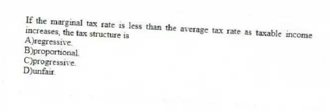 If the marginal tax rate is less than the average tax rate as taxable income increases, the tax structure is
A)regressive.
B)proportional.
C)progressive.
D)unfair.