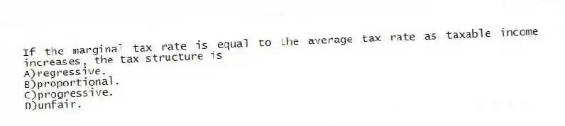 If the marginal tax rate is equal to the average tax rate as taxable income increases, the tax structure is
A)regressive.
B)proportional.
C)progressive.
D)unfair.