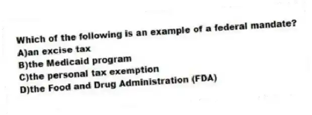 Which of the following is an example of a federal mandate?
A)an excise tax
B)the Medicaid program
C)the personal tax exemption
D)the Food and Drug Administration (FDA)