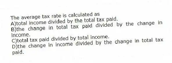 The average tax rate is calculated as
A)total income divided by the total tax paid.
B)the change in total tax paid divided by the change in income.
C)total tax paid divided by total income.
D)the change in income divided by the change in total tax paid.