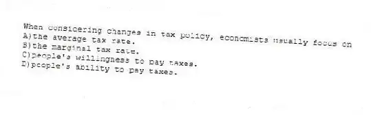 When considering changes in tax policy, economists usually focus on
A)the average tax rate.
B)the marginal tax rate.
C)people's willingness to pay taxes.
D)people's ability to pay taxes.