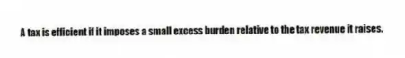 A tax is efficient if it imposes a small excess burden relative to the tax revenue it raises.