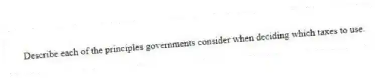 Describe each of the principles governments consider when deciding which taxes to use.