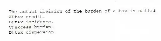 The actual division of the burden of a tax is called
A)tax credit.
B)tax incidence.
C)excess burden.
D)tax dispersion.