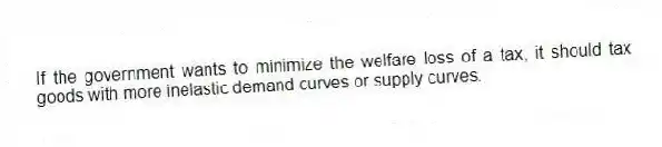 If the government wants to minimize the welfare loss of a tax, it should tax goods with more inelastic demand curves or supply curves.
