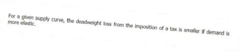 For a given supply curve, the deadweight loss from the imposition of a tax is smaller if demand is more elastic.