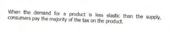 When the demand for a product is less elastic than the supply, consumers pay the majority of the tax on the product.
