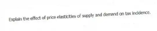 Explain the effect of price elasticities of supply and demand on tax incidence.