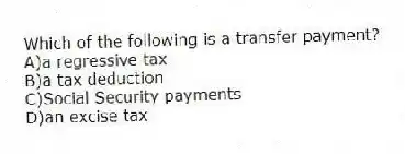Which of the following is a transfer payment?
A)a regressive tax
B)a tax deduction
C)Social Security payments
D)an excise tax