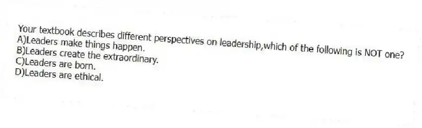 Your textbook describes different perspectives on leadership,which of the following is NOT one?
A)Leaders make things happen.
B)Leaders create the extraordinary.
C)Leaders are born.
D)Leaders are ethical.
